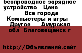 беспроводное зарядное устройство › Цена ­ 2 190 - Все города Компьютеры и игры » Другое   . Амурская обл.,Благовещенск г.